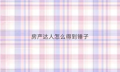 房产达人怎么得到锤子(房产达人锤子怎么获得)