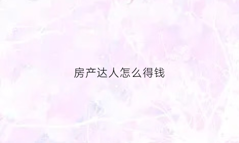 房产达人怎么得钱(房产达人新手教程)