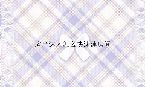 房产达人怎么快速建房间(房产达人怎么进屋)
