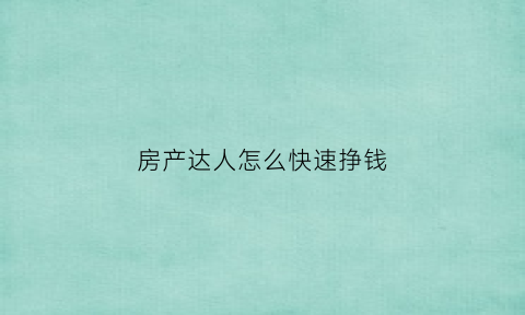 房产达人怎么快速挣钱(房产达人怎么卖房子赚钱)