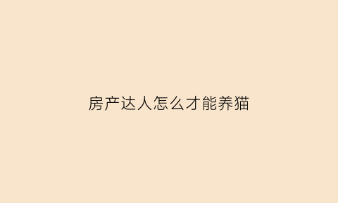 房产达人怎么才能养猫(房产达人如何养宠物)