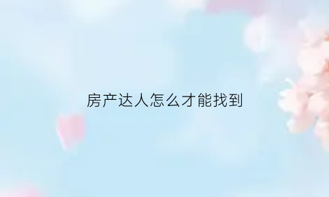 房产达人怎么才能找到(房产达人怎么找到车库架)