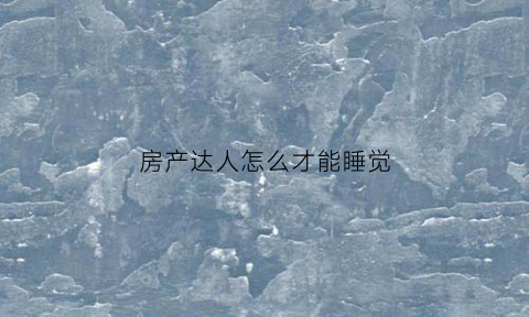 房产达人怎么才能睡觉(房产达人能睡觉吗)