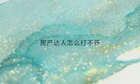 房产达人怎么打不开(房产达人为什么下载不了)