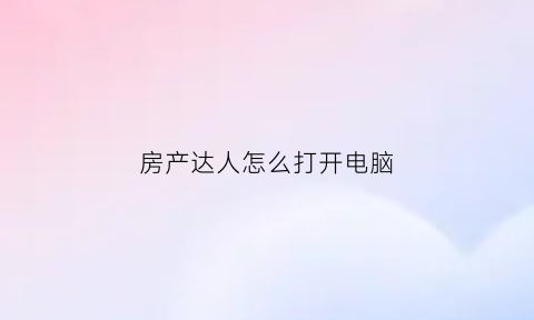 房产达人怎么打开电脑(房产达人怎么使用电脑)
