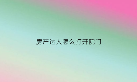 房产达人怎么打开院门(房产达人如何开门)