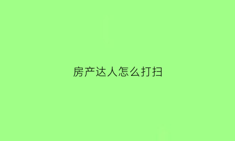 房产达人怎么打扫(房产达人怎么进屋)