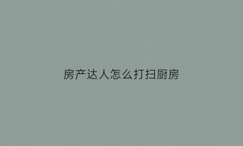 房产达人怎么打扫厨房(房产达人怎么进屋)