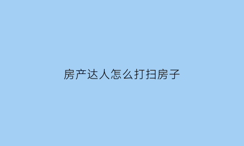 房产达人怎么打扫房子(房产达人怎么扫地)