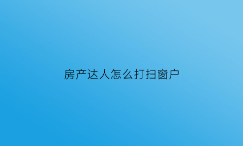房产达人怎么打扫窗户(房产达人怎么扫地)
