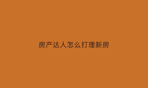 房产达人怎么打理新房(房产达人技巧)