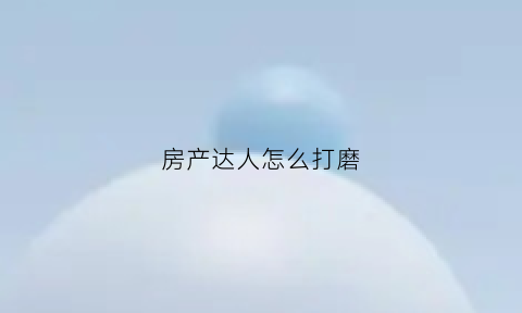 房产达人怎么打磨(房产达人打磨锚)