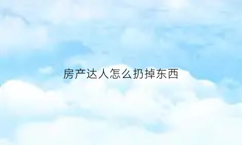 房产达人怎么扔掉东西(房产达人移动后怎么放下)