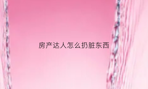 房产达人怎么扔脏东西