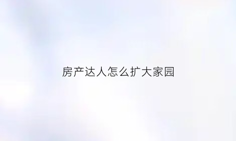 房产达人怎么扩大家园(房产达人怎么扩建)