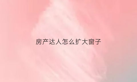 房产达人怎么扩大窗子(房产达人怎么扩大房子)