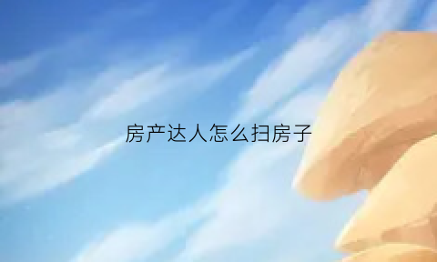 房产达人怎么扫房子(房产达人怎么进门)