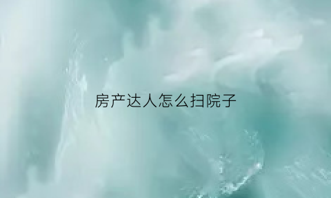 房产达人怎么扫院子(房产达人怎么进屋)
