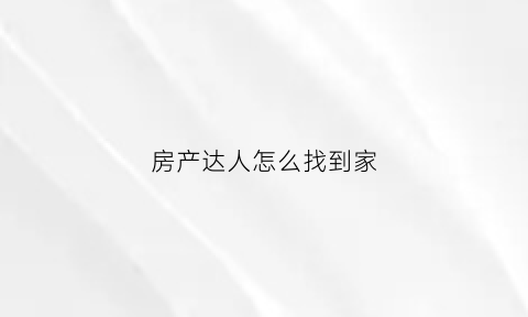 房产达人怎么找到家(房产达人怎么出去视频教程)