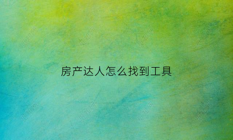 房产达人怎么找到工具(房产达人手机版在哪里接任务)