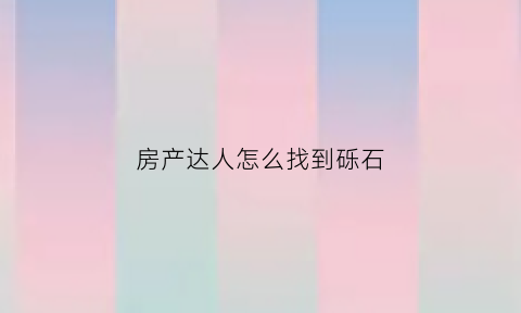房产达人怎么找到砾石(房产达人怎么看任务)