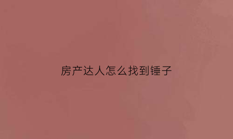 房产达人怎么找到锤子(房产达人怎么完成任务)