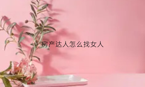 房产达人怎么找女人(房产达人如何出门)