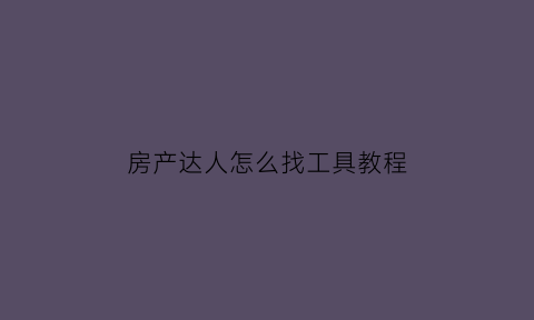 房产达人怎么找工具教程(房产达人怎么使用工具)