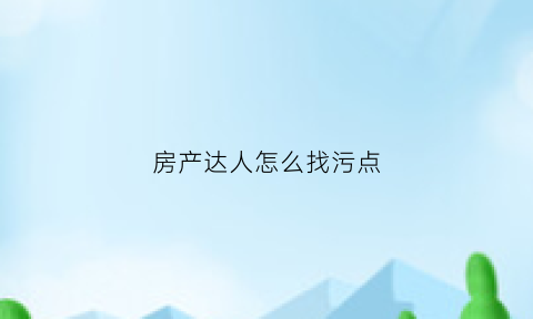 房产达人怎么找污点(在房产达人中怎么赚钱)