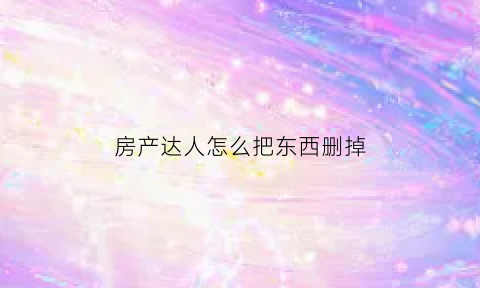 房产达人怎么把东西删掉(房产达人里怎么出去)