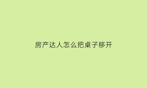 房产达人怎么把桌子移开(房产达人怎么移除家具)