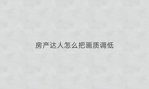 房产达人怎么把画质调低(房产达人怎么设置最低配置)