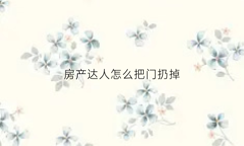房产达人怎么把门扔掉(房产达人怎么放门)