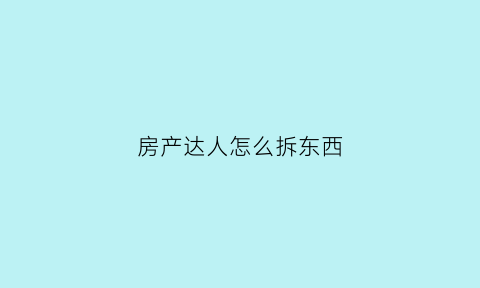 房产达人怎么拆东西(房产达人怎么组装)