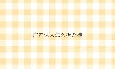 房产达人怎么拆瓷砖(房产达人怎么换地板)