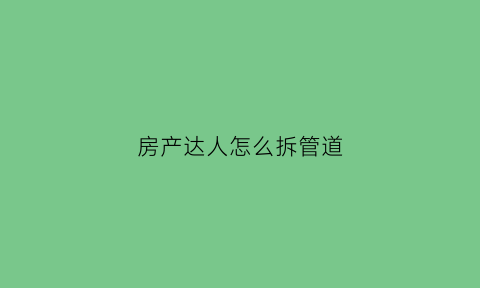 房产达人怎么拆管道(房产达人怎么清除污垢)
