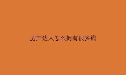 房产达人怎么拥有很多钱(房产达人怎么买房)