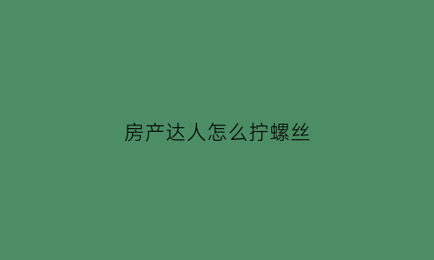 房产达人怎么拧螺丝(房产达人的锤子在哪里)