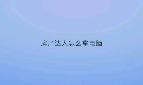 房产达人怎么拿电脑(电脑版房产达人要钱吗)