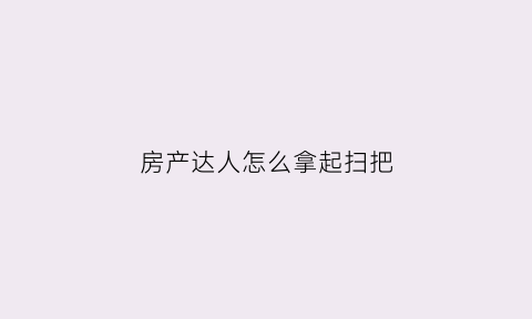 房产达人怎么拿起扫把(房产达人怎么打扫房间)
