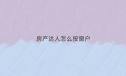 房产达人怎么按窗户(手机版房产达人怎么安装窗户)