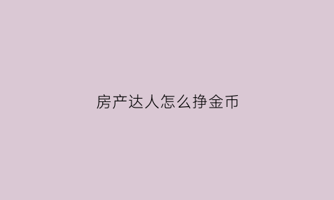 房产达人怎么挣金币(房产达人刷钱任务)