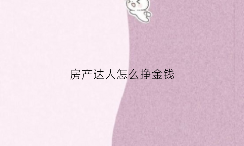 房产达人怎么挣金钱(房产达人怎么玩儿)