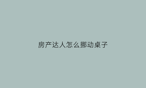 房产达人怎么挪动桌子(房产达人移动桌子)