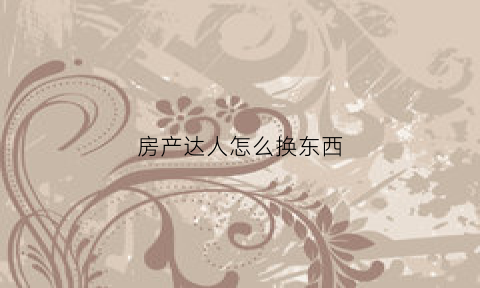 房产达人怎么换东西(房产达人怎么改钱)