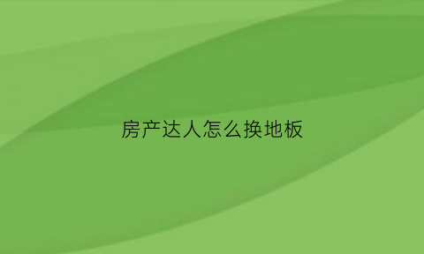 房产达人怎么换地板(房产达人怎么换地板材料)