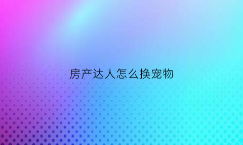 房产达人怎么换宠物(房产达人怎么替换特定物品)