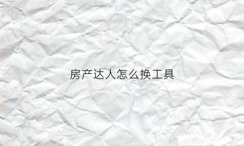 房产达人怎么换工具(房产达人怎么用面板)
