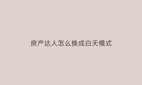 房产达人怎么换成白天模式(房产达人怎么调白天)