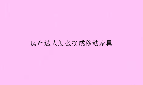 房产达人怎么换成移动家具(房产达人手机版怎么把家具收了卖掉)